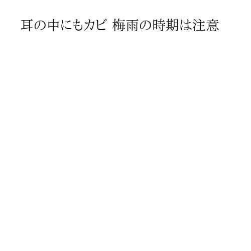 耳の中にもカビ 梅雨の時期は注意