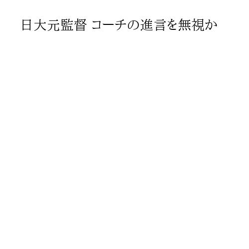 日大元監督 コーチの進言を無視か