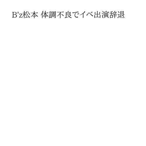 B'z松本 体調不良でイベ出演辞退