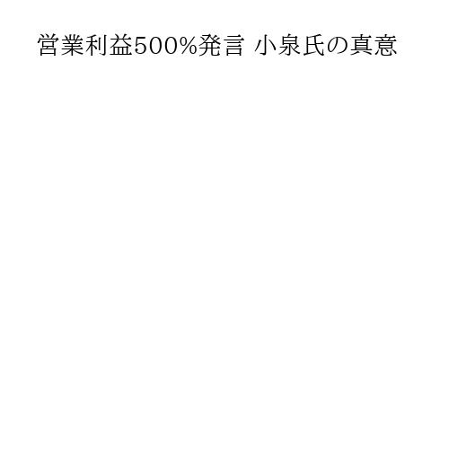 営業利益500%発言 小泉氏の真意