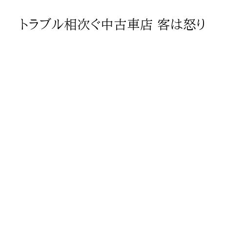 トラブル相次ぐ中古車店 客は怒り