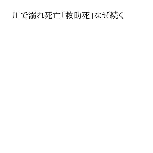 川で溺れ死亡「救助死」なぜ続く