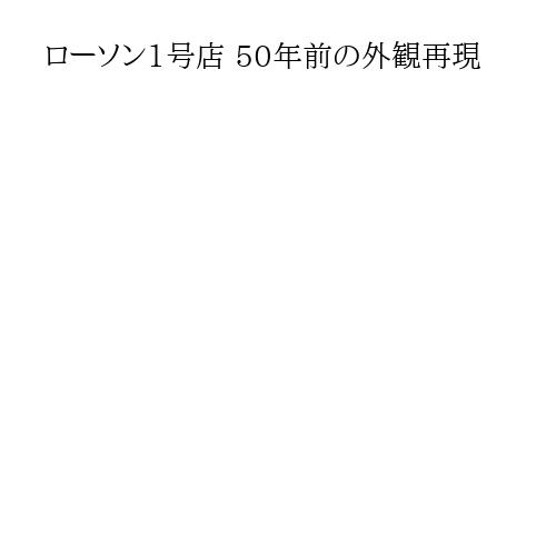 ローソン1号店 50年前の外観再現