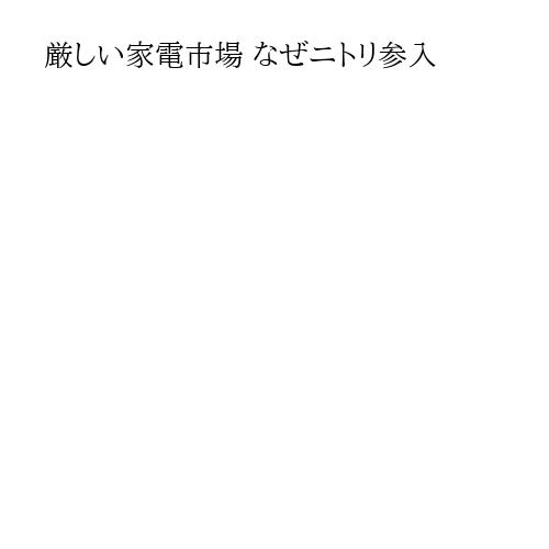 厳しい家電市場 なぜニトリ参入