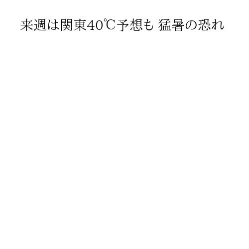 来週は関東40℃予想も 猛暑の恐れ