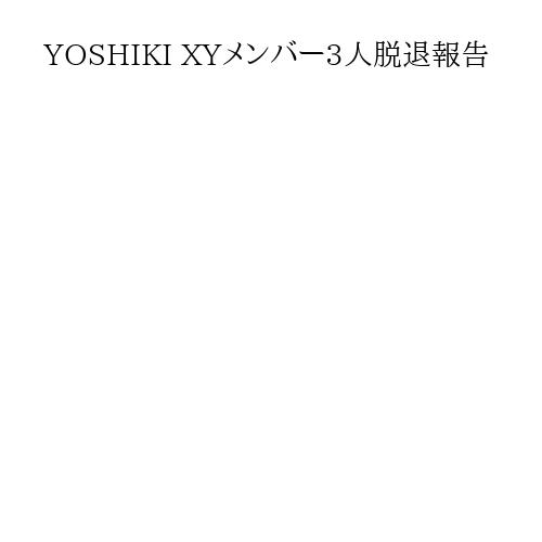 YOSHIKI XYメンバー3人脱退報告