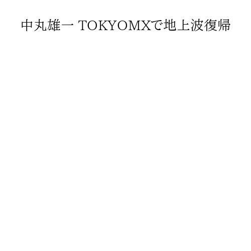 中丸雄一 TOKYOMXで地上波復帰