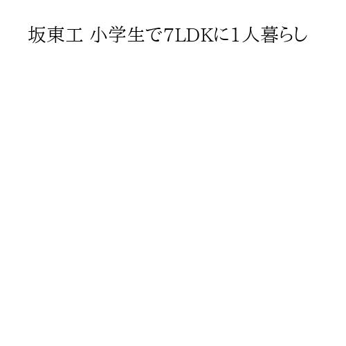 坂東工 小学生で7LDKに1人暮らし