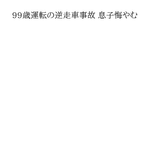 99歳運転の逆走車事故 息子悔やむ