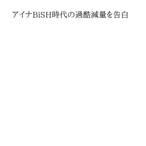 アイナBiSH時代の過酷減量を告白