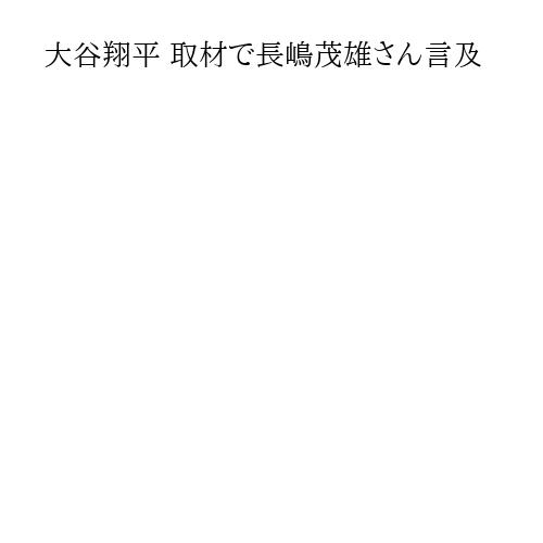 大谷翔平 取材で長嶋茂雄さん言及