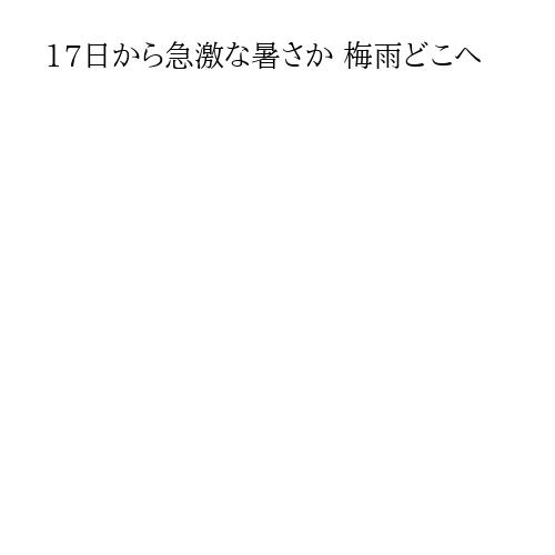 17日から急激な暑さか 梅雨どこへ