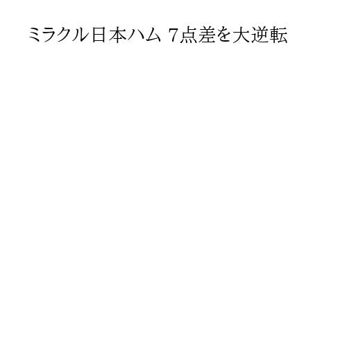 ミラクル日本ハム 7点差を大逆転