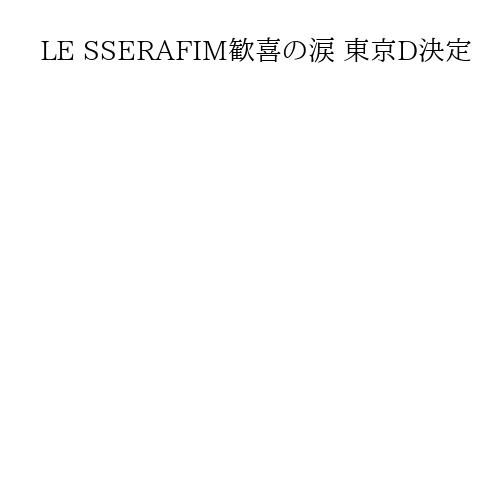 LE SSERAFIM歓喜の涙 東京D決定