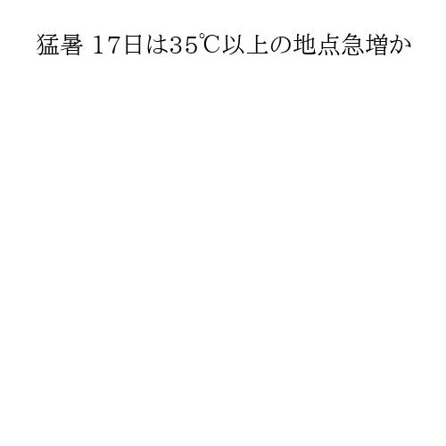 猛暑 17日は35℃以上の地点急増か