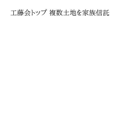 工藤会トップ 複数土地を家族信託