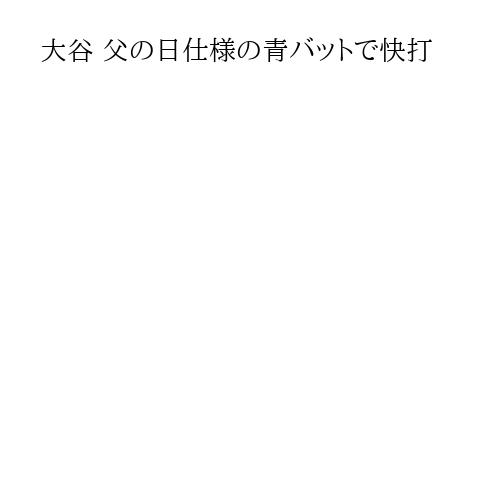 大谷 父の日仕様の青バットで快打