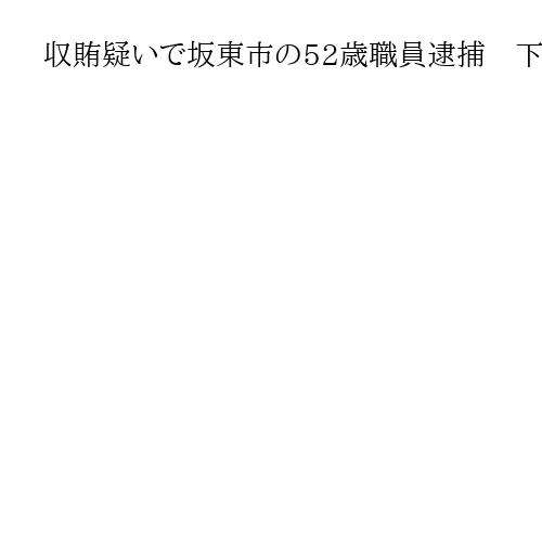 収賄疑いで坂東市の52歳職員逮捕　下水道工事で27万円金品受け取りか　茨城県警