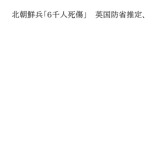 北朝鮮兵「6千人死傷」　英国防省推定、当初派兵の半数超　ロシア西部クルスク州に派遣