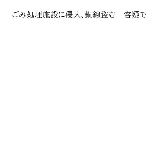 ごみ処理施設に侵入、銅線盗む　容疑でベトナム国籍の男3人逮捕　警視庁