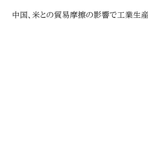中国、米との貿易摩擦の影響で工業生産にブレーキ　不動産低迷、先行きは対米協議次第