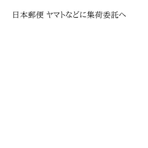 日本郵便 ヤマトなどに集荷委託へ