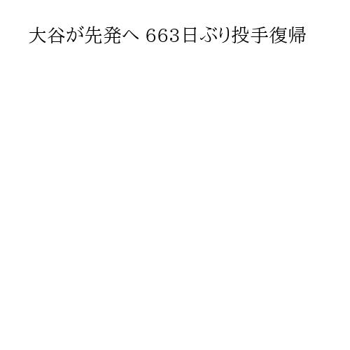 大谷が先発へ 663日ぶり投手復帰