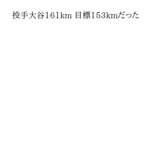 投手大谷161km 目標153kmだった