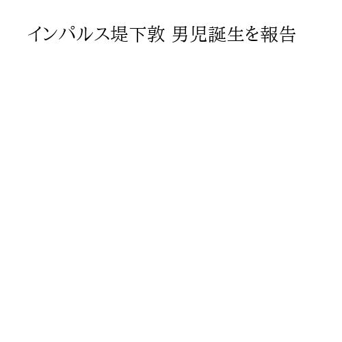 インパルス堤下敦 男児誕生を報告