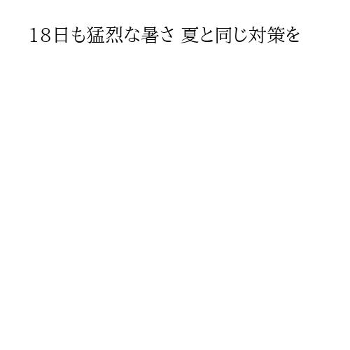 18日も猛烈な暑さ 夏と同じ対策を