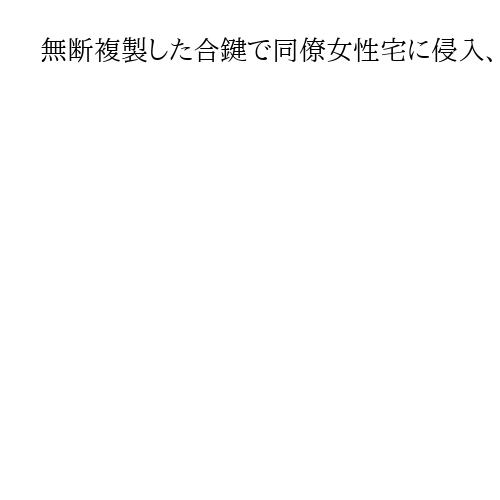 無断複製した合鍵で同僚女性宅に侵入、洋服など盗む　室内も撮影か　容疑で27歳男を逮捕