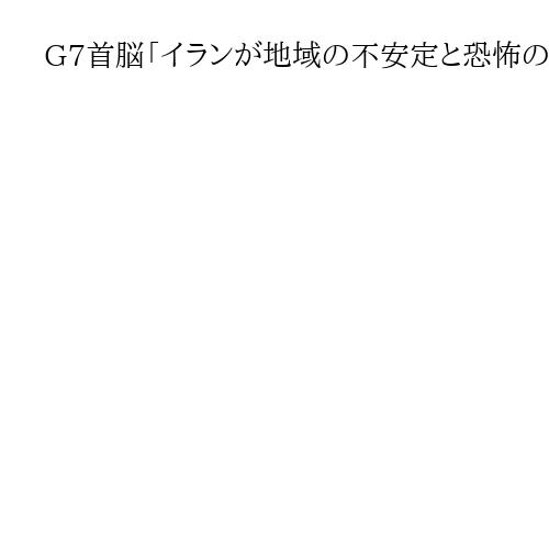 G7首脳「イランが地域の不安定と恐怖の主因」　中東情勢で声明、対露制裁強化は米国と溝