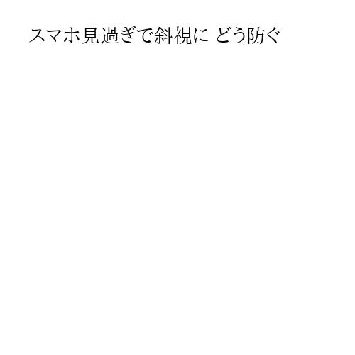 スマホ見過ぎで斜視に どう防ぐ