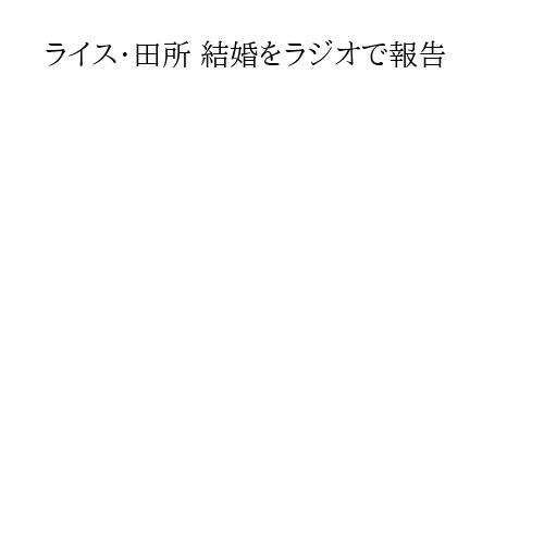 ライス・田所 結婚をラジオで報告