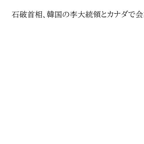 石破首相、韓国の李大統領とカナダで会談　初の対面、対北朝鮮で緊密な連携確認