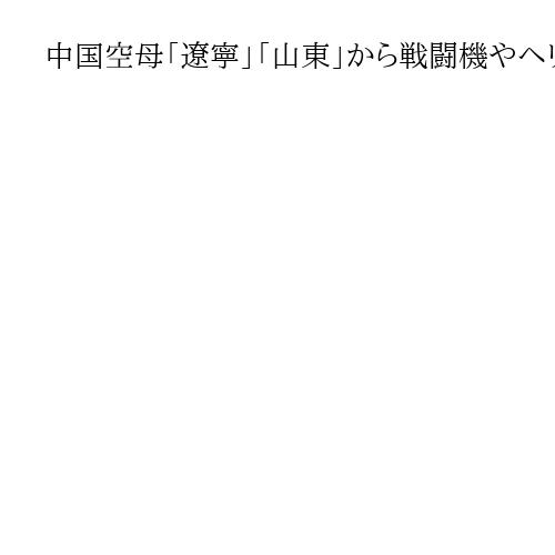 中国空母「遼寧」「山東」から戦闘機やヘリ520回発着　防衛省発表、太平洋で同時活動