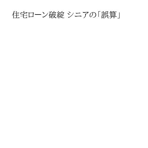住宅ローン破綻 シニアの「誤算」