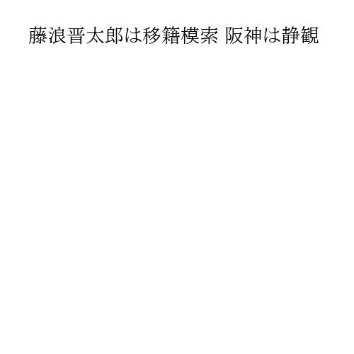 藤浪晋太郎は移籍模索 阪神は静観