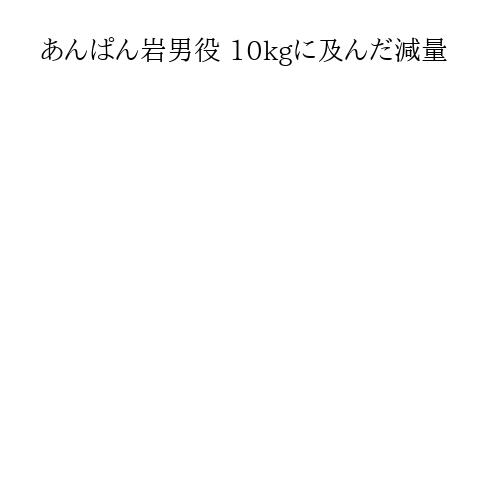 あんぱん岩男役 10kgに及んだ減量