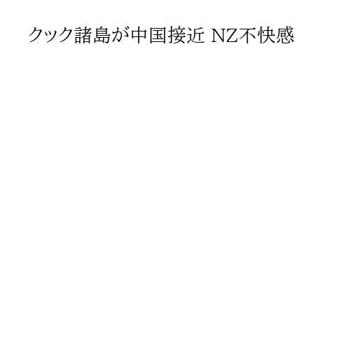 クック諸島が中国接近 NZ不快感