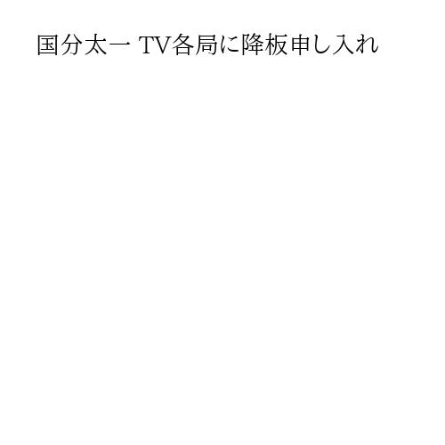 国分太一 TV各局に降板申し入れ