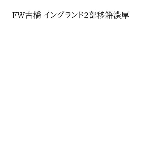 FW古橋 イングランド2部移籍濃厚