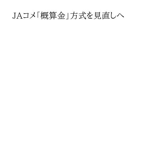 JAコメ「概算金」方式を見直しへ