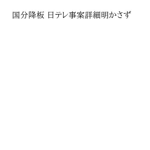 国分降板 日テレ事案詳細明かさず