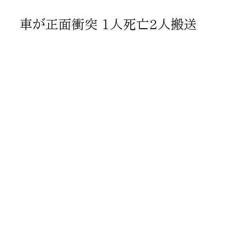 車が正面衝突 1人死亡2人搬送