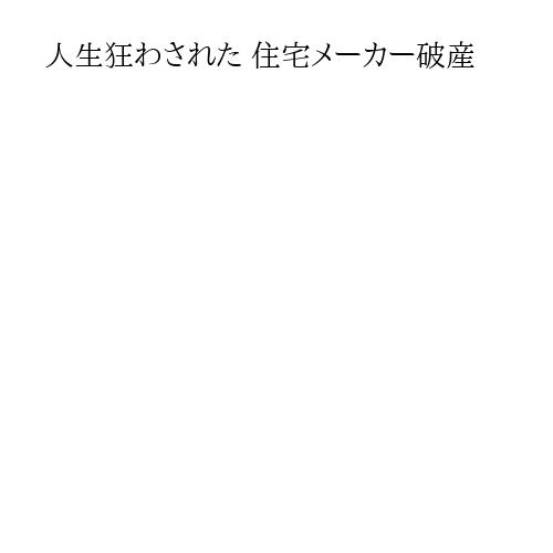 人生狂わされた 住宅メーカー破産