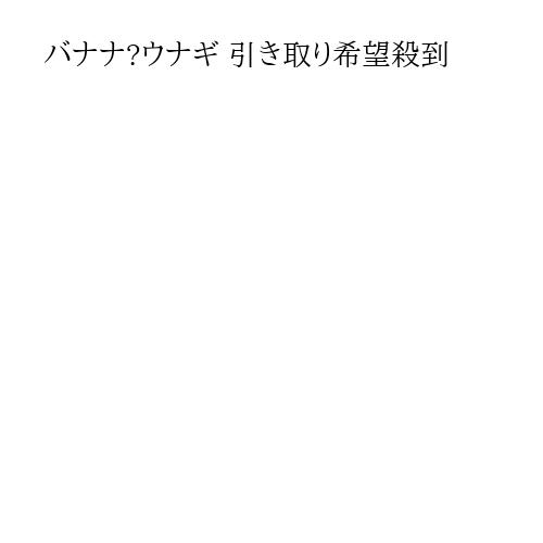 バナナ?ウナギ 引き取り希望殺到