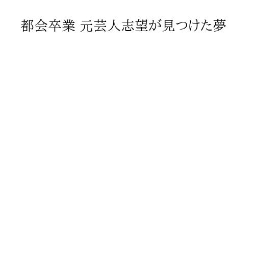 都会卒業 元芸人志望が見つけた夢