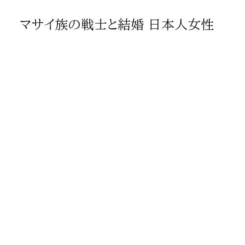 マサイ族の戦士と結婚 日本人女性