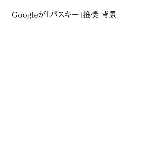 Googleが「パスキー」推奨 背景